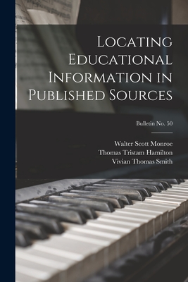 Locating Educational Information in Published Sources; bulletin No. 50 - Monroe, Walter Scott 1882-1961, and Hamilton, Thomas Tristam 1900-, and Smith, Vivian Thomas B 1886 (Creator)