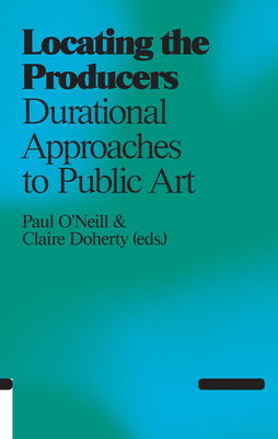 Locating the Producers: Durational Approaches to Public Art - O'Neill, Paul
