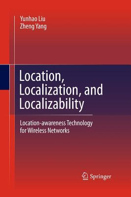 Location, Localization, and Localizability: Location-Awareness Technology for Wireless Networks - Liu, Yunhao, and Yang, Zheng