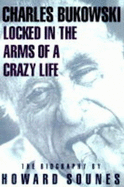 Locked in the Arms of a Crazy Life: Biography of Charles Bukowski - Sounes, Howard