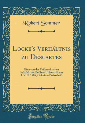 Locke's Verhaltnis Zu Descartes: Eine Von Der Philosophischen Fakultat Der Berliner Universitat Am 3. VIII. 1886; Gekronte Preisschrift (Classic Reprint) - Sommer, Robert, PhD