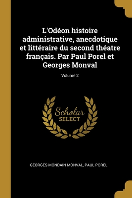 L'Od?on Histoire Administrative, Anecdotique Et Litt?raire Du Second Th?atre Fran?ais. Par Paul Porel Et Georges Monval; Volume 2 - Monval, Georges Mondain, and Porel, Paul