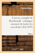 L'Oeuvre Complet de Rembrandt: Catalogue Raisonn? de Toutes Les Eaux-Fortes. Tome 1: Du Ma?tre Et de Ses Peintures... Orn? de Bois Grav?s Et de Quarante Eaux-Fortes Tir?es ? Part...