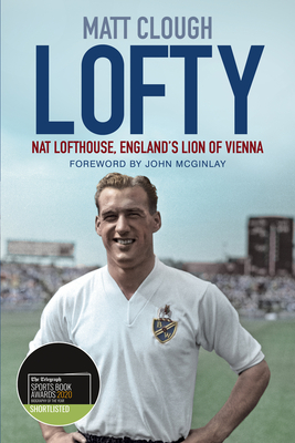 Lofty: Nat Lofthouse, England's Lion of Vienna - Clough, Matt, and McGinlay, John (Foreword by)