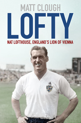 Lofty: Nat Lofthouse, England's Lion of Vienna - Clough, Matt, and McGinlay, John (Foreword by)