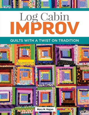 Log Cabin Improv: Quilts with a Twist on Tradition - Hogan, Mary M