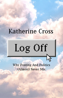 Log Off: Why Posting and Politics (almost) Never Mix - Cross, Katherine