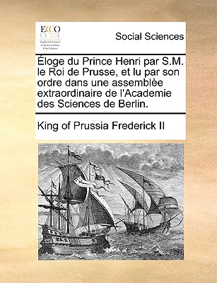 loge Du Prince Henri Par S.M. Le Roi de Prusse, Et Lu Par Son Ordre Dans Une Assemble Extraordinaire de l'Academie Des Sciences de Berlin. - Frederick II, King of Prussia