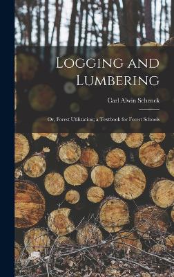 Logging and Lumbering; or, Forest Utilization; a Textbook for Forest Schools - Schenck, Carl Alwin