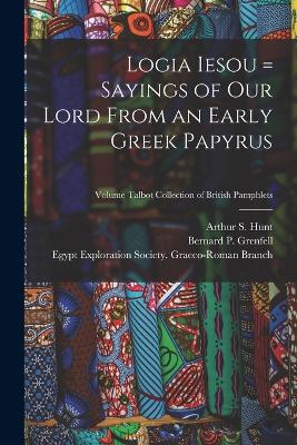 Logia Iesou = Sayings of Our Lord From an Early Greek Papyrus; Volume Talbot collection of British pamphlets - Grenfell, Bernard P (Bernard Pyne) (Creator), and Hunt, Arthur S (Arthur Surridge) 18 (Creator), and Egypt Exploration...