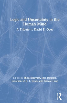 Logic and Uncertainty in the Human Mind: A Tribute to David E. Over - Elqayam, Shira (Editor), and Douven, Igor (Editor), and Evans, Jonathan St B T (Editor)