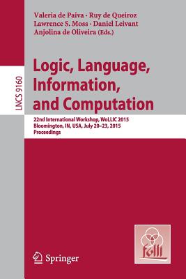 Logic, Language, Information, and Computation: 22nd International Workshop, Wollic 2015, Bloomington, In, Usa, July 20-23, 2015, Proceedings - De Paiva, Valeria (Editor), and De Queiroz, Ruy (Editor), and Moss, Lawrence S (Editor)