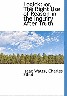 Logick: Or, the Right Use of Reason in the Inquiry After Truth