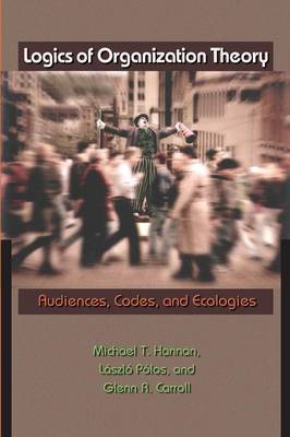 Logics of Organization Theory: Audiences, Codes, and Ecologies - Hannan, Michael T, and Plos, Lszl, and Carroll, Glenn R