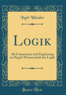 Logik: ALS Commentar Und Ergnzung Zu Hegels Wissenschaft Der Logik (Classic Reprint)