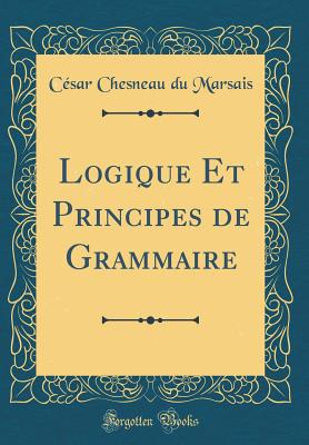 Logique Et Principes de Grammaire (Classic Reprint) - Du Marsais, Cesar Chesneau