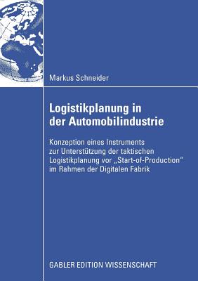 Logistikplanung in Der Automobilindustrie: Konzeption Eines Instruments Zur Unterstutzung Der Taktischen Logistikplanung VOR "Start-Of-Production" Im Rahmen Der Digitalen Fabrik - Schneider, Markus, and Hainzinger, Franz (Foreword by), and Otto, Prof Dr Andreas (Foreword by)