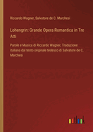 Lohengrin: Grande Opera Romantica in Tre Atti: Parole e Musica di Riccardo Wagner, Traduzione italiana dal testo originale tedesco di Salvatore de C. Marchesi