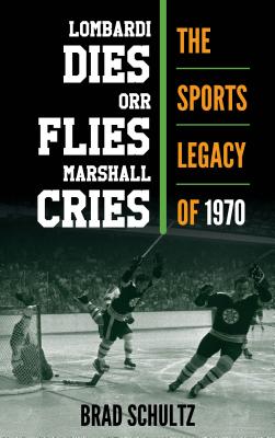 Lombardi Dies, Orr Flies, Marshall Cries: The Sports Legacy of 1970 - Schultz, Brad, Dr., PH.D