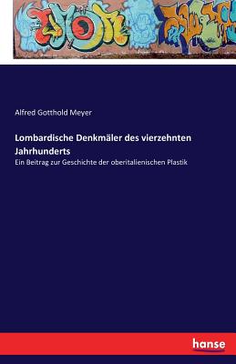 Lombardische Denkm?ler des vierzehnten Jahrhunderts: Ein Beitrag zur Geschichte der oberitalienischen Plastik - Meyer, Alfred Gotthold