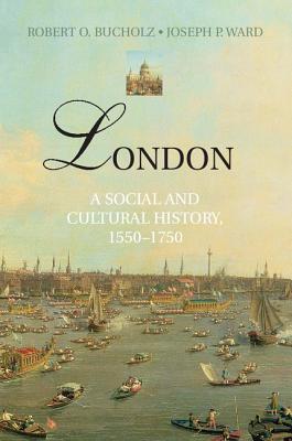 London: A Social and Cultural History, 1550-1750 - Bucholz, Robert O, and Ward, Joseph P