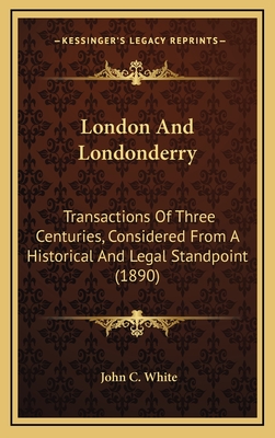 London and Londonderry: Transactions of Three Centuries, Considered from a Historical and Legal Standpoint (1890) - White, John C (Foreword by)