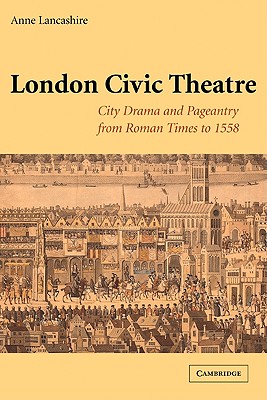 London Civic Theatre: City Drama and Pageantry from Roman Times to 1558 - Lancashire, Anne, Professor