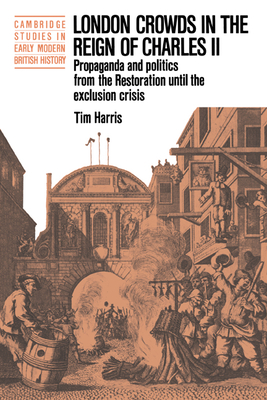 London Crowds in the Reign of Charles II: Propaganda and Politics from the Restoration until the Exclusion Crisis - Harris, Tim