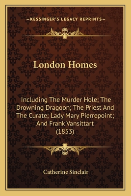 London Homes: Including The Murder Hole; The Drowning Dragoon; The Priest And The Curate; Lady Mary Pierrepoint; And Frank Vansittart (1853) - Sinclair, Catherine