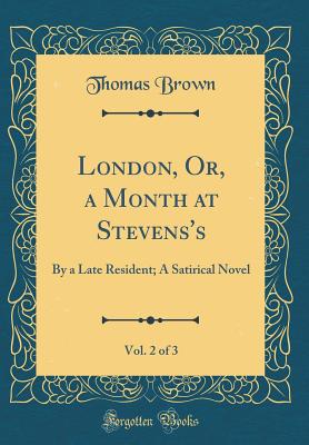 London, Or, a Month at Stevens's, Vol. 2 of 3: By a Late Resident; A Satirical Novel (Classic Reprint) - Brown, Thomas
