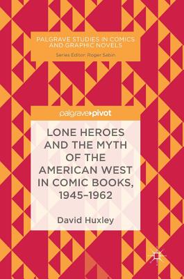 Lone Heroes and the Myth of the American West in Comic Books, 1945-1962 - Huxley, David