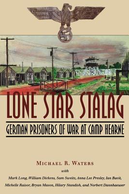 Lone Star Stalag: German Prisoners of War at Camp Hearne - Waters, Michael R, Dr., PhD, and Long, Mark, and Dickens, William