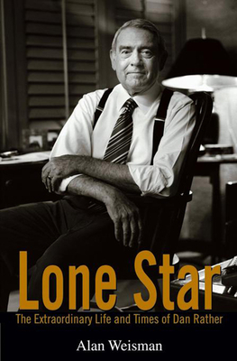 Lone Star: The Extraordinary Life and Times of Dan Rather - Weisman, Alan