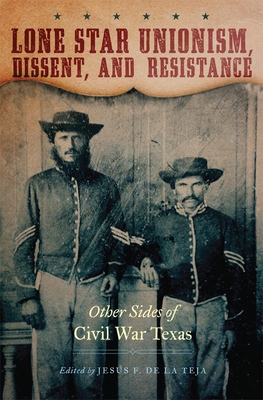Lone Star Unionism, Dissent, and Resistance: Other Sides of Civil War Texas - De La Teja, Jesus F (Editor)