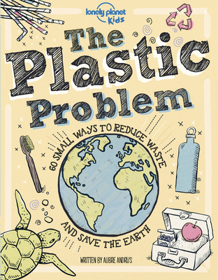 Lonely Planet Kids the Plastic Problem: 60 Small Ways to Reduce Waste and Help Save the Earth - Andrus, Aubre