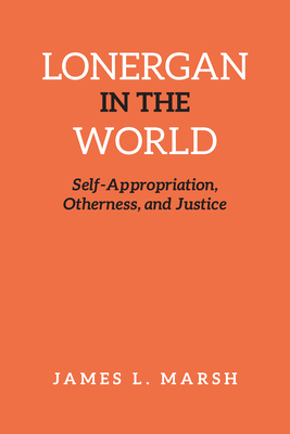 Lonergan in the World: Self-Appropriation, Otherness, and Justice - Marsh, James