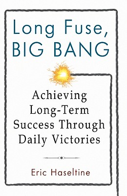 Long Fuse, Big Bang: Achieving Long-Term Success Through Daily Victories - Haseltine, Eric
