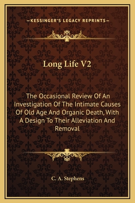 Long Life V2: The Occasional Review of an Investigation of the Intimate Causes of Old Age and Organic Death, with a Design to Their Alleviation and Removal - Stephens, C A