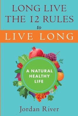 Long Live the 12 Rules to Live Long: A Natural Healthy Live - River, Jordan