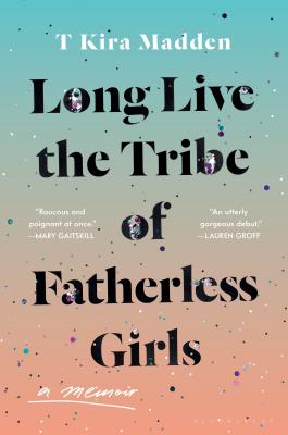 Long Live the Tribe of Fatherless Girls: A Memoir - Madden, T Kira