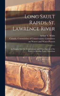 Long Sault Rapids, St. Lawrence River: an Enquiry Into the Constitutional and Other Aspects of the Project to Develop Power Therefrom - White, Arthur V 1871- (Creator), and Canada Commission of Conservation C (Creator)
