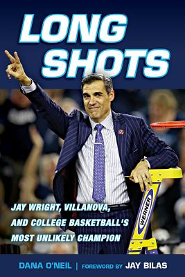 Long Shots: Jay Wright, Villanova, and College Basketball's Most Unlikely Champion - O'Neil, Dana, and Bilas, Jay (Foreword by)