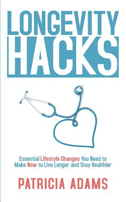 Longevity Hacks: Essential Lifestyle Changes You Need to Make Now to Live Longer and Stay Healthier - Adams, Patricia