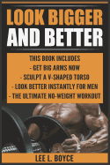 Look Bigger and Better: Get Big Arms Now, Sculpt a V-Shaped Torso, Look Better Instantly for Men, the Ultimate No-Weight Workout