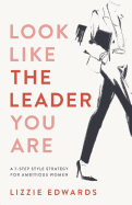 Look Like The Leader You Are: A 7-Step Style Strategy For Ambitious Women