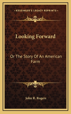 Looking Forward: Or the Story of an American Farm - Rogers, John R
