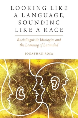 Looking Like a Language, Sounding Like a Race: Raciolinguistic Ideologies and the Learning of Latinidad - Rosa, Jonathan
