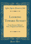 Looking Toward Sunset: From Sources Old and New, Original and Selected (Classic Reprint)