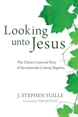 Looking unto Jesus: The Christ-Centered Piety of Seventeenth-Century Baptists - Yuille, J Stephen, and Nettles, Tom (Foreword by)