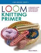 Loom Knitting Primer: A Beginner's Guide to Knitting on a Loom, with Over 30 Fun Projects